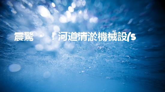 震驚！河道清淤機械設(shè)備大揭秘？好用嗎？